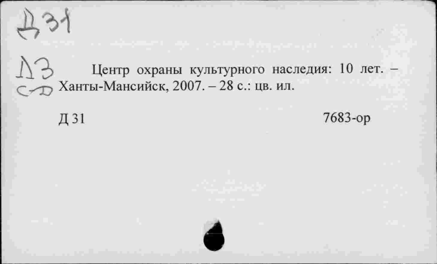 ﻿
лз
со
Центр охраны культурного наследия: 10 лет. -Ханты-Мансийск, 2007. - 28 с.: цв. ил.
Д31
7683-ор